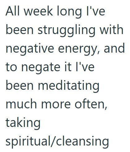 All week long I've been struggling with negative energy, and to negate it I've been meditating much more often, taking spiritual/cleansing