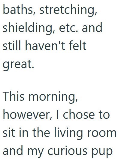 baths, stretching, shielding, etc. and still haven't felt great. This morning, however, I chose to sit in the living room and my curious pup