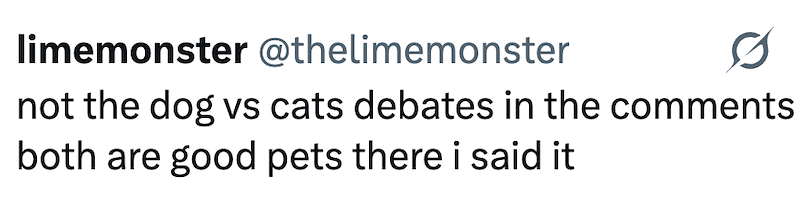 limemonster @thelimemonster not the dog vs cats debates in the comments both are good pets there i said it