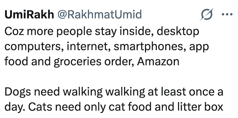UmiRakh @RakhmatUmid Coz more people stay inside, desktop computers, internet, smartphones, app food and groceries order, Amazon Dogs need walking walking at least once a day. Cats need only cat food and litter box
