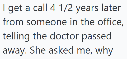 I get a call 4 1/2 years later from someone in the office, telling the doctor passed away. She asked me, why