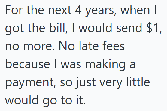 For the next 4 years, when I got the bill, I would send $1, no more. No late fees because I was making a payment, so just very little would go to it.