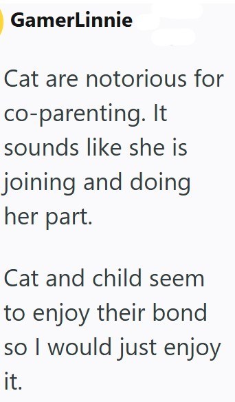 GamerLinnie Cat are notorious for co-parenting. It sounds like she is joining and doing her part. Cat and child seem to enjoy their bond so I would just enjoy it.