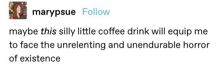 marypsue Follow maybe this silly little coffee drink will equip me to face the unrelenting and unendurable horror of existence