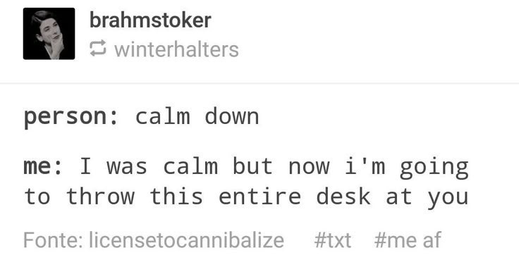 brahmstoker winterhalters person: calm down me: I was calm but now i'm going to throw this entire desk at you #txt #me af Fonte: licensetocannibalize