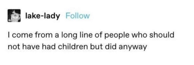 lake-lady Follow I come from a long line of people who should not have had children but did anyway