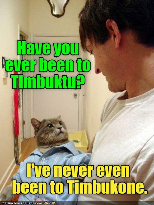 Have you ever been to Timbuktu? I've never even been to Timbukone. ICANHASCHEEZBURGER.COM