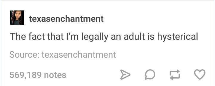 texasenchantment The fact that I'm legally an adult is hysterical Source: texasenchantment 569,189 notes > D