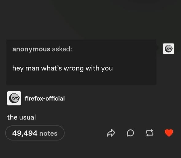 anonymous asked: hey man what's wrong with you firefox-official the usual 49,494 notes D 17