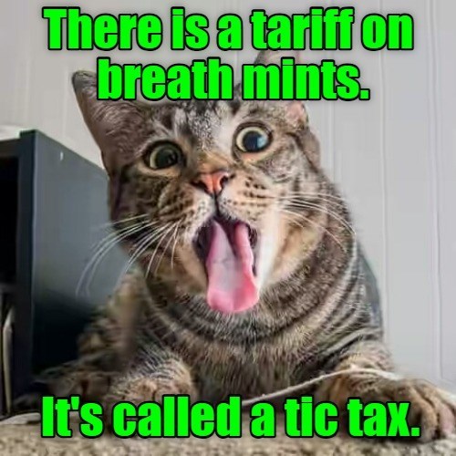 There is a tariff on breath mints. It's called a tic tax.