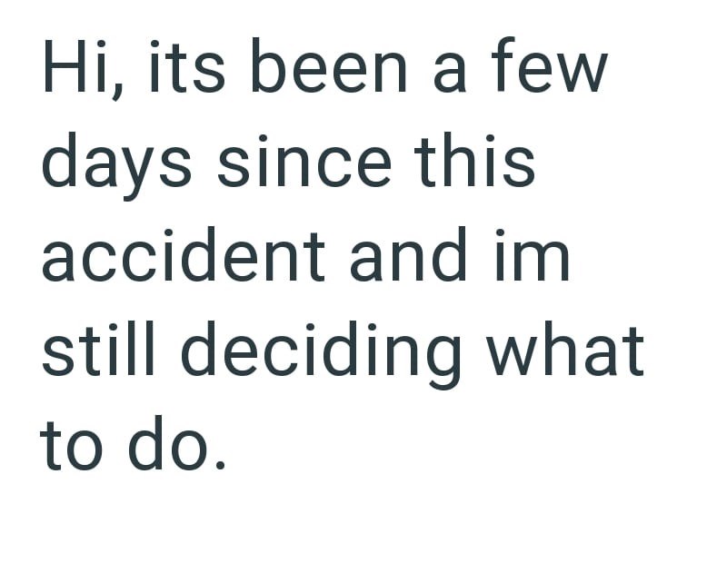 Hi, its been a few days since this accident and im still deciding what to do.