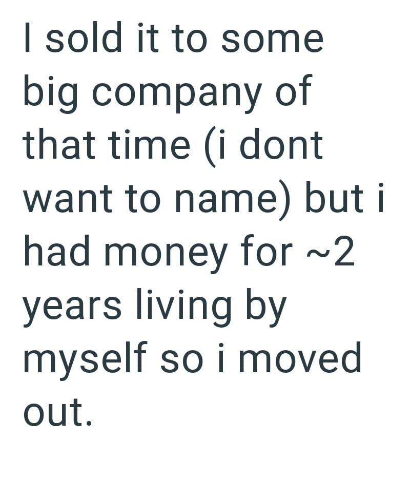 I sold it to some big company of that time (i dont want to name) but i had money for ~2 years living by myself so i moved out.