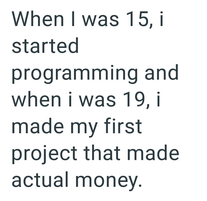 When I was 15, i started programming and when i was 19, i made my first project that made actual money.