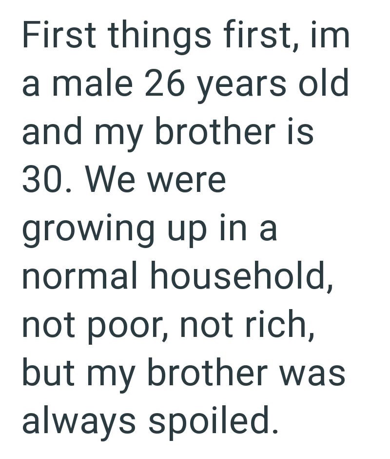First things first, im a male 26 years old and my brother is 30. We were growing up in a normal household, not poor, not rich, but my brother was always spoiled.