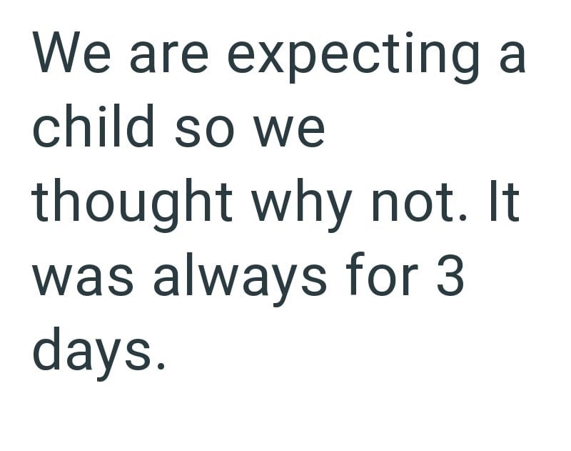 We are expecting a child so we thought why not. It was always for 3 days.
