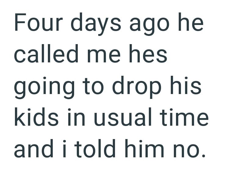 Four days ago he called me hes going to drop his kids in usual time and i told him no.