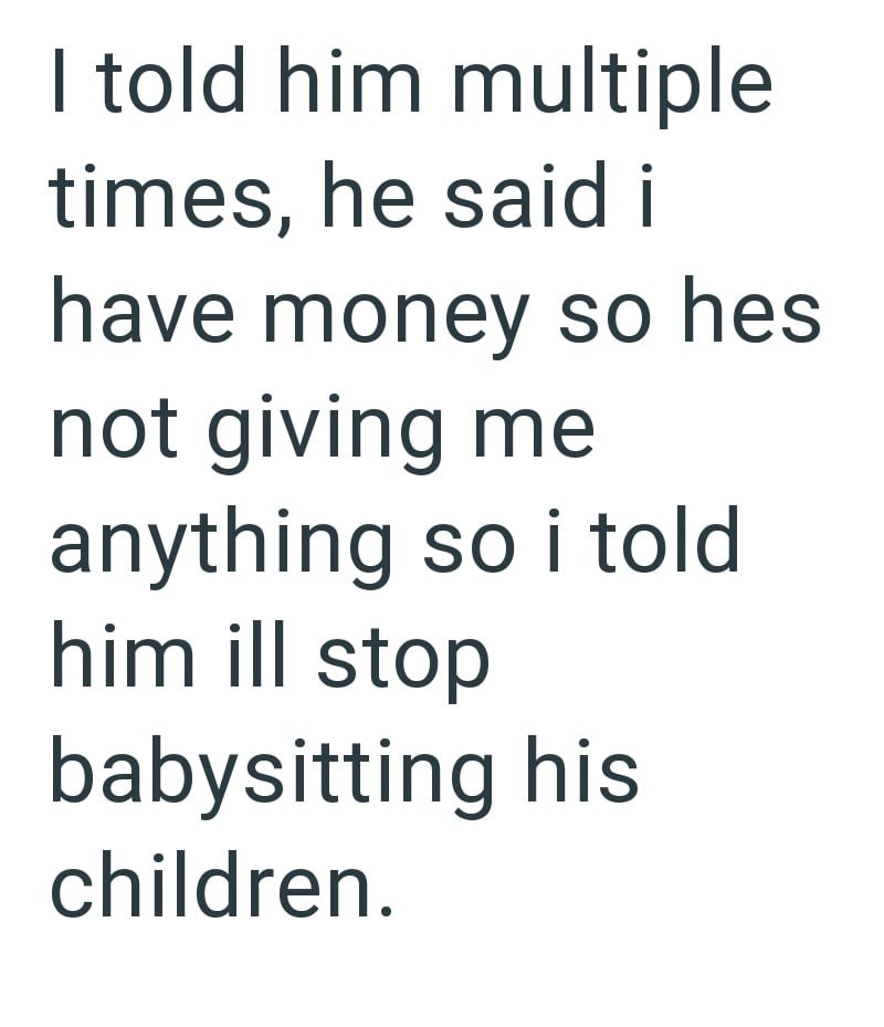 I told him multiple times, he said i have money so hes not giving me anything so i told him ill stop babysitting his children.