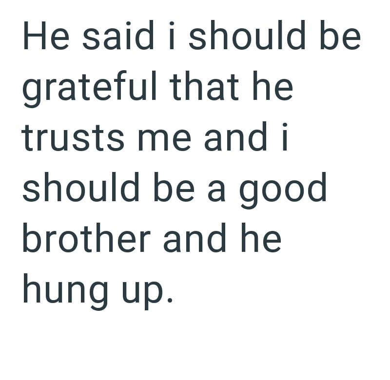 He said i should be grateful that he trusts me and i should be a good brother and he hung up.