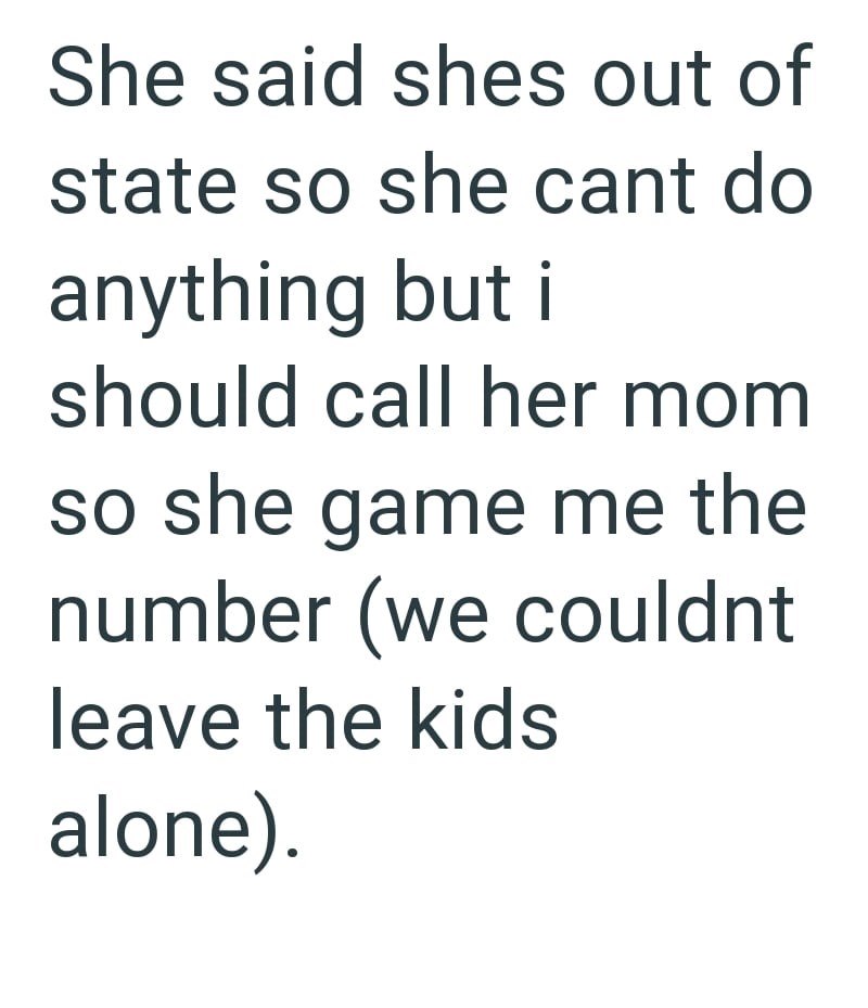 She said shes out of state so she cant do anything but i should call her mom so she game me the number (we couldnt leave the kids alone).