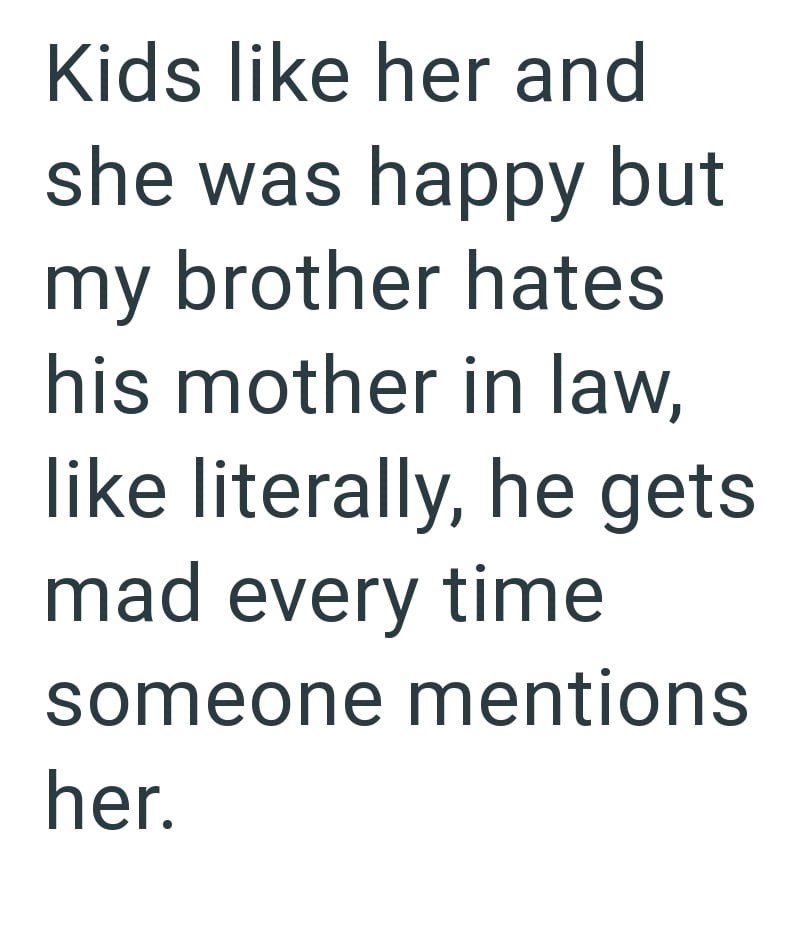 Kids like her and she was happy but my brother hates his mother in law, like literally, he gets mad every time someone mentions her.