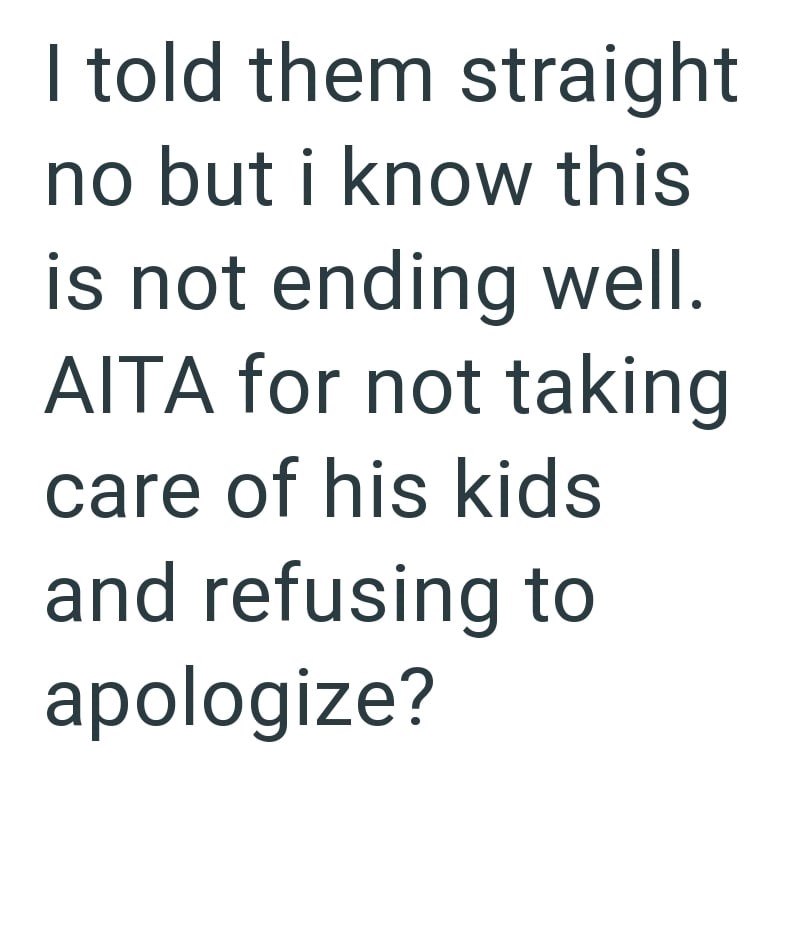 I told them straight no but i know this is not ending well. AITA for not taking care of his kids and refusing to apologize?