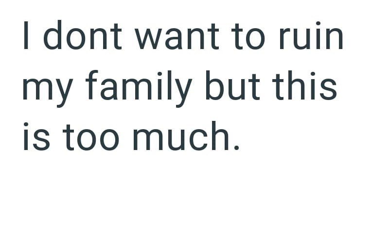 I dont want to ruin my family but this is too much.