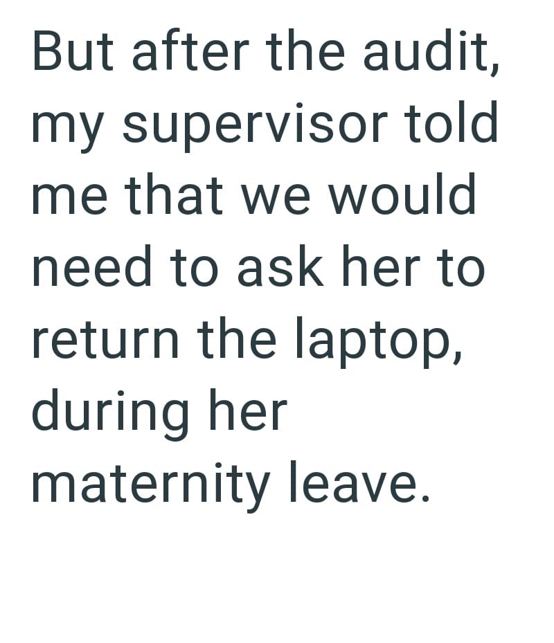 But after the audit, my supervisor told me that we would need to ask her to return the laptop, during her maternity leave.