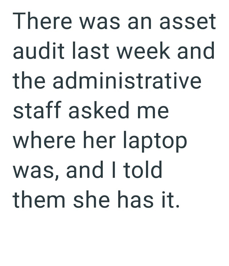 There was an asset audit last week and the administrative staff asked me where her laptop was, and I told them she has it.