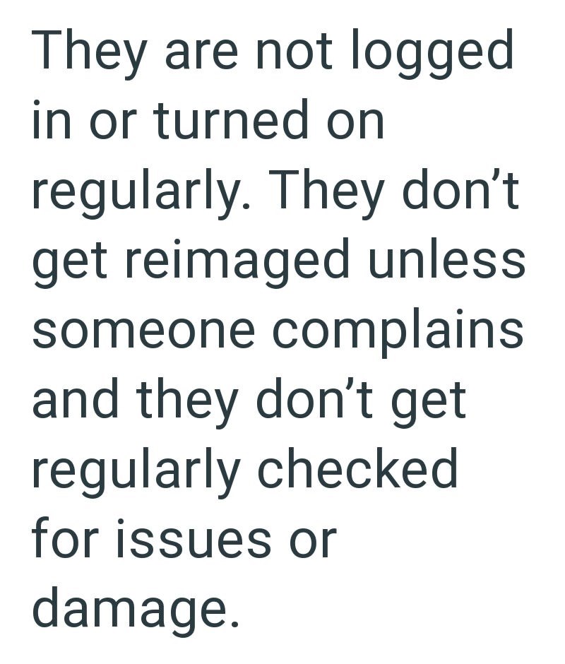 They are not logged in or turned on regularly. They don't get reimaged unless someone complains and they don't get regularly checked for issues or damage.