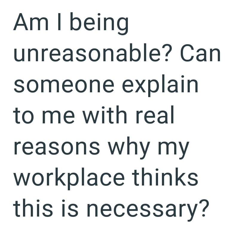 Am I being unreasonable? Can someone explain to me with real reasons why my workplace thinks this is necessary?
