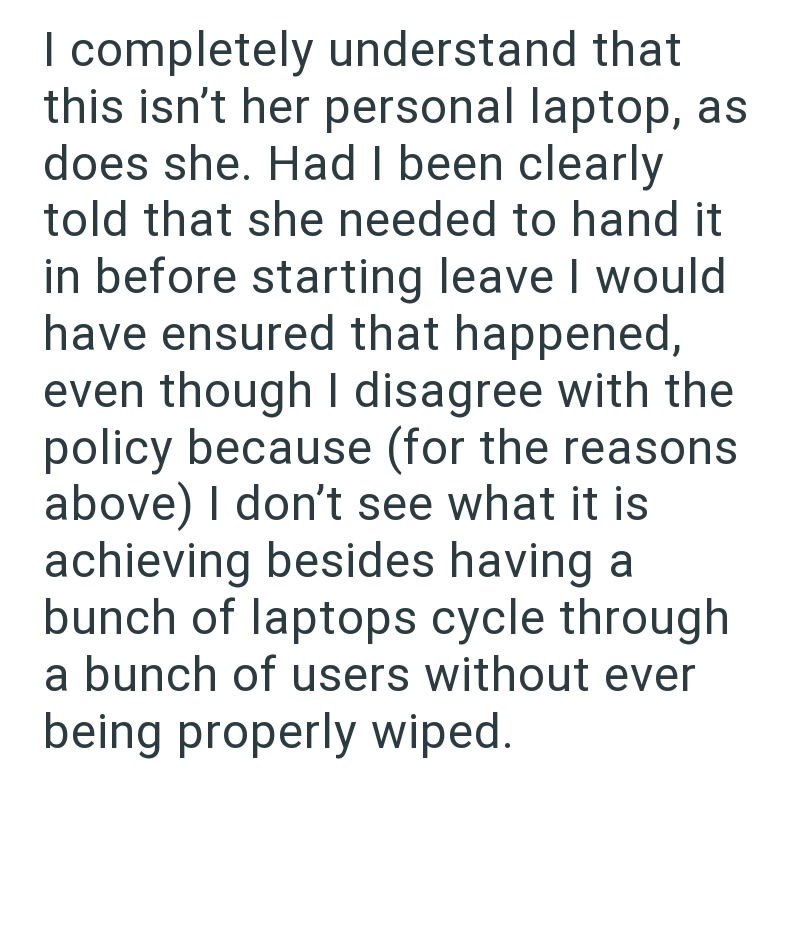 I completely understand that this isn't her personal laptop, as does she. Had I been clearly told that she needed to hand it in before starting leave I would have ensured that happened, even though I disagree with the policy because (for the reasons above) I don't see what it is achieving besides having a bunch of laptops cycle through a bunch of users without ever being properly wiped.