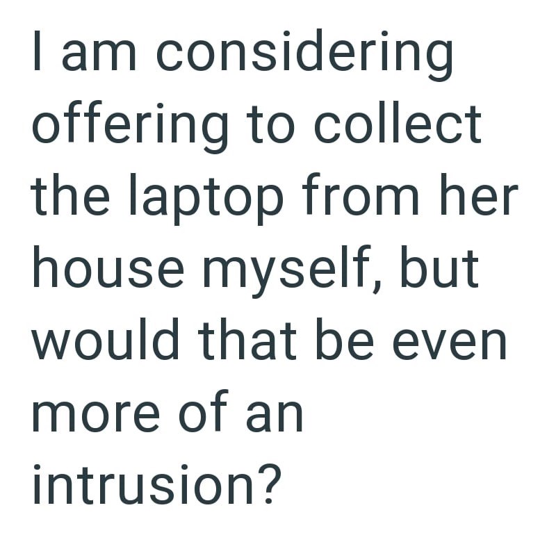I am considering offering to collect the laptop from her house myself, but would that be even more of an intrusion?