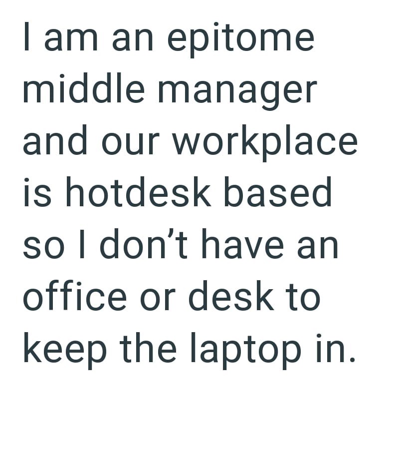 I am an epitome middle manager and our workplace is hotdesk based so I don't have an office or desk to keep the laptop in.