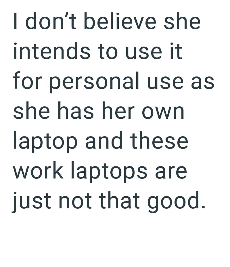 I don't believe she intends to use it for personal use as she has her own laptop and these work laptops are just not that good.