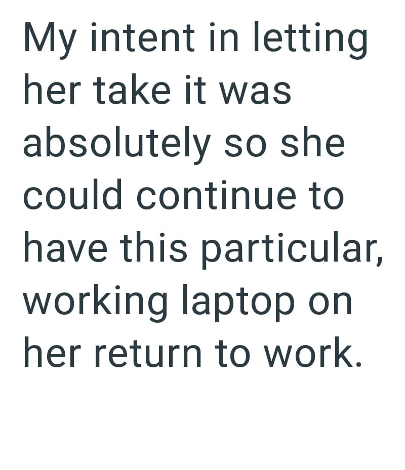 My intent in letting her take it was absolutely so she could continue to have this particular, working laptop on her return to work.