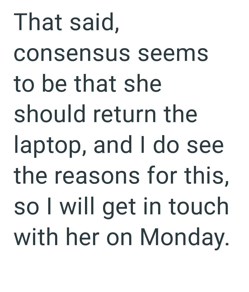 That said, consensus seems to be that she should return the laptop, and I do see the reasons for this, so I will get in touch with her on Monday.