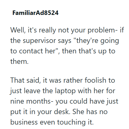 FamiliarAd8524 Well, it's really not your problem- if the supervisor says "they're going to contact her", then that's up to them. That said, it was rather foolish to just leave the laptop with her for nine months- you could have just put it in your desk. She has no business even touching it.
