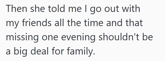Then she told me I go out with my friends all the time and that missing one evening shouldn't be a big deal for family.