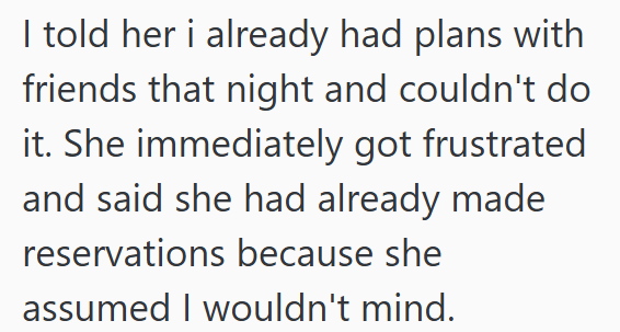 I told her i already had plans with friends that night and couldn't do it. She immediately got frustrated and said she had already made reservations because she assumed I wouldn't mind.
