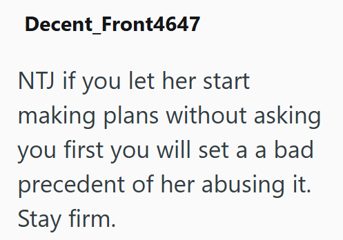 Decent_Front4647 NTJ if you let her start making plans without asking you first you will set a a bad precedent of her abusing it. Stay firm.