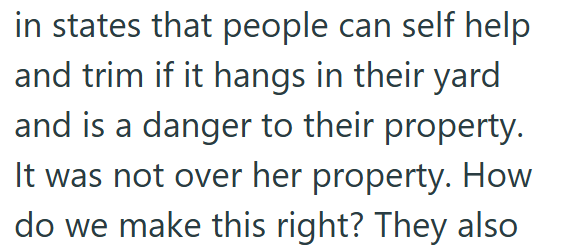 in states that people can self help and trim if it hangs in their yard and is a danger to their property. It was not over her property. How do we make this right? They also