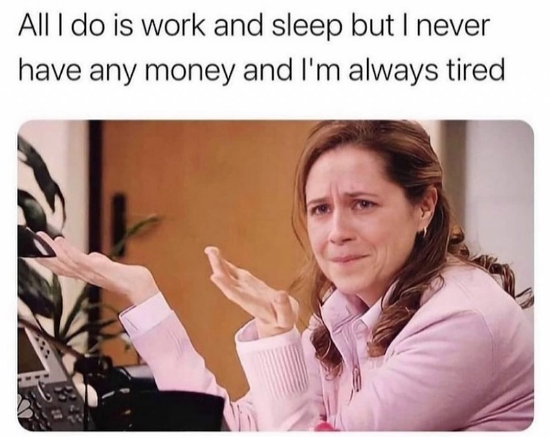 All I do is work and sleep but I never have any money and I'm always tired