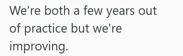 We're both a few years out of practice but we're improving.