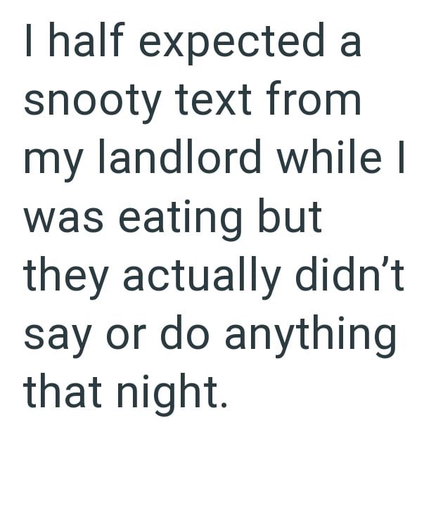 I half expected a snooty text from my landlord while I was eating but they actually didn't say or do anything that night.