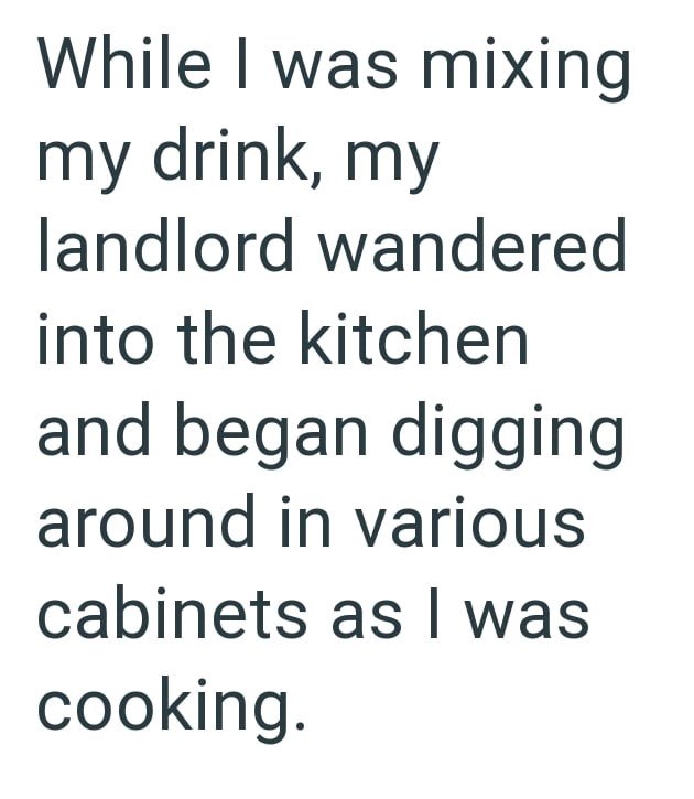 While I was mixing my drink, my landlord wandered into the kitchen and began digging around in various cabinets as I was cooking.