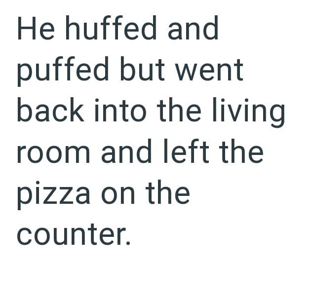He huffed and puffed but went back into the living room and left the pizza on the counter.