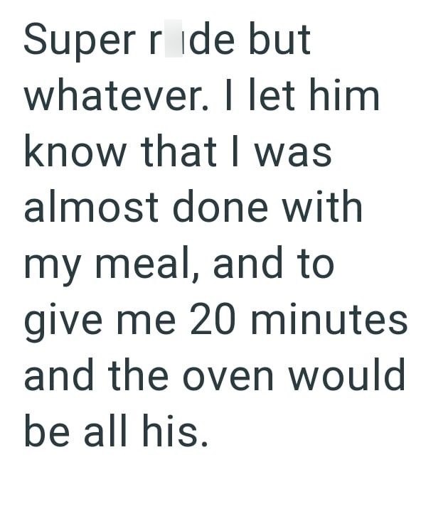 Super ride but whatever. I let him know that I was almost done with my meal, and to give me 20 minutes and the oven would be all his.
