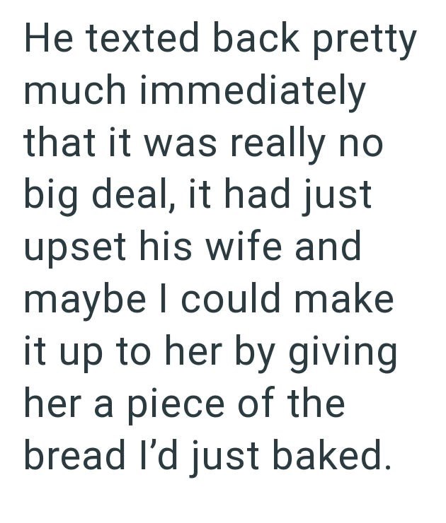 He texted back pretty much immediately that it was really no big deal, it had just upset his wife and maybe I could make it up to her by giving her a piece of the bread I'd just baked.