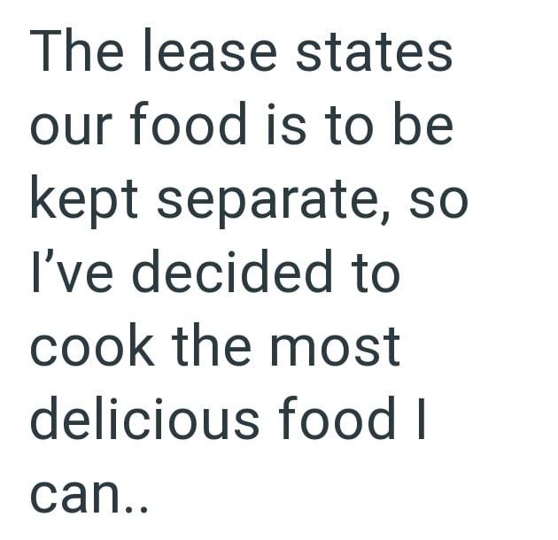The lease states our food is to be kept separate, so I've decided to cook the most delicious food I can..