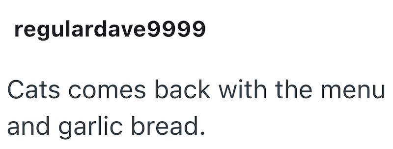 regulardave9999 Cats comes back with the menu and garlic bread.